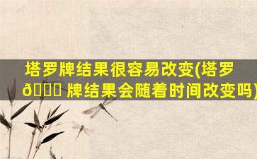 塔罗牌结果很容易改变(塔罗 🐋 牌结果会随着时间改变吗)